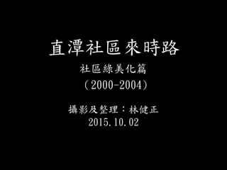 直潭社區來時路
社區綠美化篇
（2000-2004)
攝影及整理：林健正
2015.10.02
 