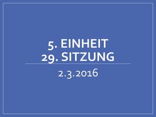 5. EINHEIT
29. SITZUNG
2.3.2016
 