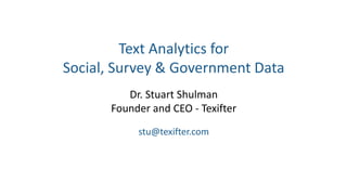 Text Analytics for
Social, Survey & Government Data
Dr. Stuart Shulman
Founder and CEO - Texifter
stu@texifter.com
 