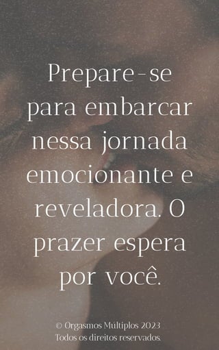 Prepare-se
para embarcar
nessa jornada
emocionante e
reveladora. O
prazer espera
por você.
© Orgasmos Múltiplos 2023
Todos os direitos reservados.
 