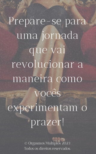 Prepare-se para
uma jornada
que vai
revolucionar a
maneira como
vocês
experimentam o
prazer!
© Orgasmos Múltiplos 2023
Todos os direitos reservados.
 