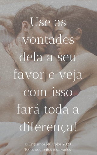 Use as
vontades
dela a seu
favor e veja
com isso
fará toda a
diferença!
© Orgasmos Múltiplos 2023
Todos os direitos reservados.
 