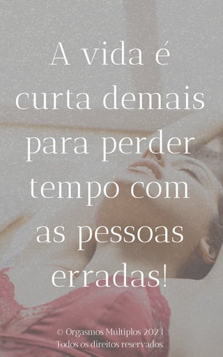 A vida é
curta demais
para perder
tempo com
as pessoas
erradas!
© Orgasmos Múltiplos 2023
Todos os direitos reservados.
 