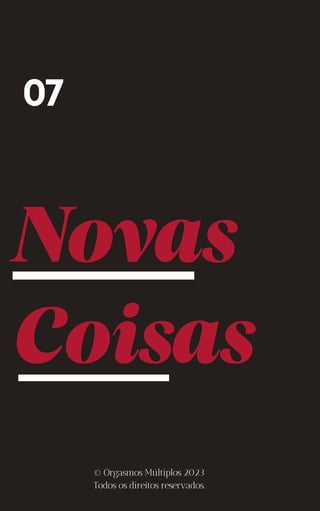 Novas
Coisas
07
© Orgasmos Múltiplos 2023
Todos os direitos reservados.
 