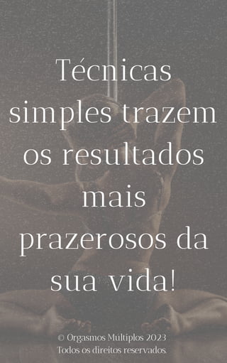 Técnicas
simples trazem
os resultados
mais
prazerosos da
sua vida!
© Orgasmos Múltiplos 2023
Todos os direitos reservados.
 