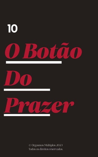 OBotão
Do
Prazer
10
© Orgasmos Múltiplos 2023
Todos os direitos reservados.
 