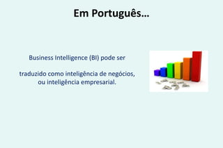 Em Português…
Business Intelligence (BI) pode ser
traduzido como inteligência de negócios,
ou inteligência empresarial.
 