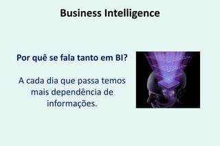 Business Intelligence
Por quê se fala tanto em BI?
A cada dia que passa temos
mais dependência de
informações.
 