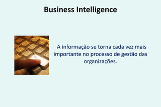 Business Intelligence
A informação se torna cada vez mais
importante no processo de gestão das
organizações.
 