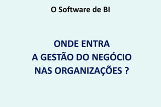 O Software de BI
ONDE ENTRA
A GESTÃO DO NEGÓCIO
NAS ORGANIZAÇÕES ?
 