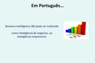 Em Português…
Business Intelligence (BI) pode ser traduzido
como inteligência de negócios, ou
inteligência empresarial.
 