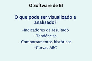 O Software de BI
O que pode ser visualizado e
analisado?
-Indicadores de resultado
-Tendências
-Comportamentos históricos
-Curvas ABC
 