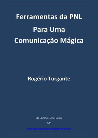 www.palestranterogerioturgante.weebly.com
Ferramentas da PNL
Para Uma
Comunicação Mágica
Rogério Turgante
São Lourenço, Minas Gerais.
2014
 
