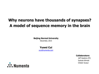 Beijing Normal University
December, 2015
Yuwei Cui
ycui@numenta.com
Why neurons have thousands of synapses?
A model of sequence memory in the brain
Collaborators:
Jeff Hawkins (PI)
Subutai Ahmad
Chetan Surpur
 