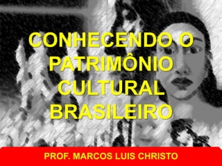 CONHECENDO O
PATRIMÔNIO
CULTURAL
BRASILEIRO
PROF. MARCOS LUIS CHRISTO
 