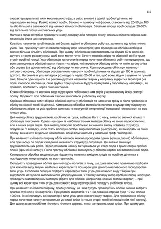 110
охарактеризувати всі типи мисливських угідь, а звірі, вигнані з однієї пробної ділянки, не
переходили на іншу. Розмір кожної проби, бажано – прямокутної форми, становить від 25-50 до 100
га або більшої в залежності від наявної кількості обліковців. Загальна площа проб складає 20-30%
від загальної площі мисливських угідь.
Нагони в горах потрібно проводити знизу доверху або поперек схилу, оскільки піднята звірина має
тенденцію йти в цих напрямках.
Кількість нагоничів та обліковців, які будуть задіяні в облікових роботах, залежить від кліматичних
умов. Так, при відсутності снігового покриву (при чорнотропі) для проведення обліків необхідна
значно більша кількість обліковців. При цьому, обліковців розставляють на віддалі 50 м один від
другого з таким розрахунком, щоб вони могли чітко бачити перехід звірів по обліковій лінії з трьох
сторін пробної площі. Усіх обліковців та нагоничів перед початком облікових робіт попереджують, що
вони записують в облікові картки тільки тих звірів, які пересікли облікову лінію чи лінію загону зліва
або справа (за домовленістю) від обліковця чи нагонича. Коли проводять облік при наявності
снігового покриву, обліковців розставляють навкруги пробної ділянки на віддалі до 100 м один від
другого. Нагоничів в усіх випадках розміщують через 25-50 м так, щоб вони, йдучи з шумом по прямій
лінії, бачили один одного. Не рекомендується наганяти тварин у напрямку відкритих територій (на
поля, сінокоси, пасовища, свіжі зруби), тому що вони будуть прямувати у зворотному напрямку і, як
правило, пробігають через лінію нагоничів.
Кожен обліковець та нагонич веде підрахунок побачених ним звірів у назначеному йому секторі
обліку. Відомості про побачених тварин заносяться у облікову картку.
Керівник облікових робіт збирає облікові картки у обліковців та нагоничів зразу ж після проведення
обліку на кожній пробній ділянці. Камеральна обробка матеріалів полягає в сумарному підрахунку
облікованих звірів на усіх пробних ділянках та наступній інтерполяції повидової чисельності на всю
площу угідь.
Цей метод обліку трудомісткий, особливо в горах, забирає багато часу, вимагає значної кількості
обліковців і нагоничів. Однак - це один із найбільш точних методів обліку не лише парнокопитних,
але й інших видів звірів. Цей метод дозволяє приблизно визначити вікову і статеву структуру
популяцій. У випадку, коли стать молодих особин парнокопитних (цьогорічок), які виходять на лінію
обліку, визначити візуально неможливо, вони відмічаються у загальній графі “молодняк”.
При наявності снігового покриву облік нагоном можна проводити одним (краще двома) обліковцями,
але при цьому по слідах складніше визначити структуру популяцій. Це значно зменшує
трудомісткість цих робіт. Перед початком нагону затираються усі старі сліди з трьох сторін пробної
площі (крім лінії нагону). Після прогону обліковці записують у облікові картки всі виявлені нові сліди.
Камеральна обробка зводиться до підрахунку наявних вихідних слідів на пробних ділянках з
послідуючою інтерполяцією на всю територію.
Складність проведення обліків цим методом полягає у тому, що дуже важливо правильно підібрати
для кожного виду тварин найбільш характерні та поширені для даного мисливського господарства
типи угідь. Особливо складно підібрати характерні типи угідь для кожного виду тварин при
відсутності матеріалів мисливського упорядкування. У такому випадку вибір пробних площ необхідно
проводити математичним методом (брати для обліків, наприклад, кожний п’ятий квартал) – при
цьому всі характерні типи угідь для кожного виду пропорційно попадуть у облікові площі.
При наявності снігового покриву, пробну площу, на якій будуть проводитись обліки, можна вибрати
довгою стрічкою (10 кварталів). При розмірі кварталів 1 х 1 км довжина стрічки буде 10 км, площа
1000 га. В неї попадуть всі характерні типи угідь для кожного виду тварин. Для проведення обліку
перед початком нагону затираються усі старі сліди із трьох сторін пробної площі (крім лінії нагону).
Для цього за автомобілем чіпляють гіллясте дерево, яким затирають старі сліди. При цьому для
 