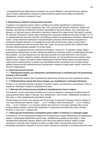 132
- інтродукований вид забороняється випускати за штучно обмежені території (вольєри, звіринці
тощо) з метою недопущення нанесення шкоди природнім видам диких тварин від можливої
гібридизації, хижацтва, конкуренції тощо.
5. Функціональні варіанти використання вольєрів
Утримання та розведення диких тварин у напіввільних умовах передбачає їх переселення у
обмежені загорожею частини природних угідь, тобто вольєри або вольєрні комплекси. Варіанти їх
розмірів, конструктивні особливості залежать від майбутніх функцій загорож. Але, незалежно від
функцій, на території кожного вольєрного комплексу повинна бути карантинна ("санітарна") огорожа.
На території "санітарної" огорожі може створюватися спеціальна профілактична зона площею 1,0-1,5
га, відмежована від загальної території, де необхідно розмістити ветеринарно-санітарну лабораторію
(пункт), склад лікарняних препаратів та дезактиваційну дільницю. Вона повинна з'єднуватися з
основними угіддями вольєри чи господарства за допомогою автошляху через систему воріт з
санітарно-епідеміологічним контролем. Крім того, кожен тип вольєр повинен бути забезпечений
якісними збалансованими кормами та питною водою.
В залежності від функціональних особливостей вольєру, чисельного та видового складу тварин-
переселенців залежатимуть основні параметри майбутньої загороди: розмір та конфігурація вольєру,
місце вибору , що буде використане під територію загорожі (тип умов зростання та вік лісового
насадження, гігротоп, наявність галявин, бажаний рельєф, тип системи біотехнічних заходів тощо).
Однак кількість тварин у вольєрі не може перевищувати науково обґрунтованого розрахункового
навантаження (визначається та вказується у відповідній проектній документації на кожен вольєр
окремо залежно від його функціонального призначення, видового складу диких тварин і екологічної
місткості середовища).
5.1 Орієнтовні функції вольєрів
5.1.1 Перетримка тварин, що підлягають реакліматизації чи акліматизації та наступному
випуску у вільні угіддя.
Вольєр обов'язково повинен мати відокремлену карантинну частину для ново привезених тварин.
5.1.2 Реабілітаційний центр для диких тварин, що потребують санітарної допомоги.
Розміри та тип загорожі залежать від виду та кількості тварин, що підлягають санітарному огляду та
лікуванню. Необхідне створення профілактичної зони.
5.1.3 Вольєри для інтенсивного розведення інтродукованих диких тварин.
Інтенсивність та якість відтворення майбутньої популяції завезених інтродуцентів забезпечується
недопущенням ввозу тварин з гіршими, ніж у аборигенних, генетичними, трофейними ознаками на
рівні виду, а також проведенням селекційних заходів.
Основні вимоги до такого типу загорож: достатня площа, в залежності від виду, кількості тварин та
типу угідь (можна дати перелік: страус - …га на 1 особину; олень благородний - …га на 1 особину;
лань - …га на 1 особину; і т.д.); вольєри повинні мати протічну питну воду, природні або штучно
створені ремізні ділянки з достатніми кормовими та захисними властивостями, діючу систему
біотехнії, в тому числі – кормові поля.
5.1.4 Вольєри для інтенсивного розведення диких тварин та випуску їх у природні угіддя.
Інтенсивність та якість відтворення майбутньої популяції диких тварин забезпечується розведенням
тварин з найкращими відібраними генетичними, трофейними ознаками на рівні виду, а також
проведенням селекційних заходів. Можуть мати місце різні варіанти випуску тварин в угіддя:
залишення у загорожі лише плідників та випуск в угіддя самок з молодняком; випуск лише
молодняку; залишення плідників та частини самок; залишення плідників та потомства від еліти тощо.
 