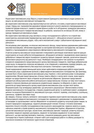 20
Користувачі мисливських угідь беруть у користування (орендують) мисливські угіддя (ревіри) та
ведуть за свій рахунок мисливське господарство.
До користувачі мисливських угідь відноситимуться всі суб’єкти, хто взяв у користування мисливські
угіддя. Серед них: підприємства державної форми власності різного відомчого підпорядкування чи
приватної форми власності, приватні окремі фізичні особи чи їх об’єднання, громадські мисливські
колективи Українського товариства мисливців та рибалок, чисельністю не менше 30 осіб, якому в
оренду передаються мисливські угіддя.
Всі користувачі мисливських угідь матимуть статус господарюючого суб’єкта та в повній мірі
користуватись економічними перевагами від своєї діяльності – збільшення кількості дичини в
орендованих мисливських угіддях, тобто мати економічний стимул і зобов’язання від ведення своєї
діяльності.
На місцевому рівні держава, як власник мисливського фонду, представлена державними районними
мисливствознавцями, обласними відділами та секторами мисливського господарства, які повинні
перейти у підпорядкування новоствореного Департаменту мисливського господарства.
З метою розвитку мисливської галузі важливо стимулювати реплікацію позитивних практик кращих
користувачів на інших суб'єктів господарювання, об’єднувати активних і зацікавлених користувачів у
добровільні товариства задля поширення і розвитку кращих традицій і звичаїв, досягнення кращого
фінансового результату від діяльності тощо. Необхідно скоординувати такі зусилля та ініціювати
створення недержавного представницького органу мисливських товариств, який буде добровільним
щодо всупу та керуватись власною мотивацією, а не створений у наказовому порядку (модель, що
доказала свою неефективність без жорсткого контролю і пов'язаних з цим наслідків).
Такий недержавний представницький орган може здійснювати координацію роботи користувачів
мисливських угідь з державним органом у сфері ведення мисливського господарства. До прикладу,
це може бути «Союз користувачів мисливських угідь України» з його регіональними та місцевими
відділеннями. Місцеві представництва «Союзу» мають обрати з числа своїх членів, яким надати
мандат на представлення своїх інтересів на регіональних зібраннях. Зазначені представники
займаються облаштуванням роботи регіонального представництва «Союзу» (в тому числі можуть
наймати сторонніх фахівців для виконання управлінських завдань) та обирають зі свого числа
делегатів до представницького органу користувачів мисливських угідь на рівні всієї країни.
Всеукраїнський з’їзд затверджує директиви, що регулюють раціональне і збалансоване (стале)
ведення мисливського господарства, створює управлінський орган та проблемні комісії: розведення
дичини та охорони біорізноманіття, мисливської культури, кінології, правову, атестаційну, стрілецьку,
навчальну, трофеїв і виставок тощо.
До завдань «Союзу» можуть належати: законодавча підримка користувачів мисливських угідь задля
збалансованого ведення мисливського господарства, взаємодія з державними та недержавними
установами та організаціями з метою збереження та належного розвитку популяцій диких тварин та
охороні природного середовища, надання рекомендацій членам «Союзу» стосовно можливих
відхилень їхнього способу господарювання від існуючого законодавства, надання захисту в судах,
навчання новачків у справі розвитку мисливського господарства України, збереження історичних
цінностей мисливської культури, основ етики, мисливських звичаїв і традицій, розвитку кінології,
підтримка і ведення наукових досліджень, ведення та підтримка видавничої та виставкової
діяльності, що має мисливствознавчу тематику, створення довідника даних про мисливські
господарства в Україні (публікація, інтернет-сайт) для координації роботи та обміну досвідом та
залучення іноземних й вітчизняних туристичних операторів.
 