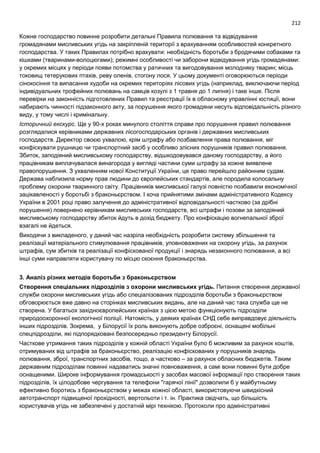 212
Кожне господарство повинне розробити детальні Правила полювання та відвідування
громадянами мисливських угідь на закріпленій території з врахуванням особливостей конкретного
господарства. У таких Правилах потрібно врахувати: необхідність боротьби з бродячими собаками та
кішками (тваринами-волоцюгами); режимні особливості чи заборони відвідування угідь громадянами:
у окремих місцях у періоди появи потомства у ратичних та вигодовування молодняку тварин; місць
токовищ тетерукових птахів, реву оленів, стогону лося. У цьому документі оговорюються періоди
сінокосіння та випасання худоби на окремих територіях лісових угідь (наприклад, виключаючи період
індивідуальних трофейних полювань на самців козулі з 1 травня до 1 липня) і таке інше. Після
перевірки на законність підготовлених Правил та реєстрації їх в обласному управлінні юстиції, вони
набирають чинності підзаконного акту, за порушення якого громадяни несуть відповідальність різного
виду, у тому числі і кримінальну.
Історичний екскурс. Ще у 90-х роках минулого століття справи про порушення правил полювання
розглядалися керівниками державних лісогосподарських органів і державних мисливських
господарств. Директор своєю ухвалою, крім штрафу або позбавлення права полювання, міг
конфіскувати рушницю чи транспортний засіб у особливо злісних порушників правил полювання.
Збиток, заподіяний мисливському господарству, відшкодовувався даному господарству, а його
працівникам виплачувалася винагорода у вигляді частини суми штрафу за кожне виявлене
правопорушення. З ухваленням нової Конституції України, це право перейшло районним судам.
Держава наблизила норму прав людини до європейських стандартів, але породила колосальну
проблему охорони тваринного світу. Працівників мисливської галузі повністю позбавили економічної
зацікавленості у боротьбі з браконьєрством. І хоча прийнятими змінами адміністративного Кодексу
України в 2001 році право залучення до адміністративної відповідальності частково (за дрібні
порушення) повернено керівникам мисливських господарств, всі штрафи і позови за заподіяний
мисливському господарству збиток йдуть в дохід бюджету. Про конфіскацію вогнепальної зброї
взагалі не йдеться.
Виходячи з викладеного, у даний час назріла необхідність розробити систему збільшення та
реалізації матеріального стимулювання працівників, уповноважених на охорону угідь, за рахунок
штрафів, сум збитків та реалізації конфіскованої продукції і знарядь незаконного полювання, а всі
інші суми направляти користувачу по місцю скоєння браконьєрства.
3. Аналіз різних методів боротьби з браконьєрством
Створення спеціальних підрозділів з охорони мисливських угідь. Питання створення державної
служби охорони мисливських угідь або спеціалізованих підрозділів боротьби з браконьєрством
обговорюється вже давно на сторінках мисливських видань, але на даний час така служба ще не
створена. У багатьох західноєвропейських країнах з цією метою функціонують підрозділи
природоохоронної екологічної поліції. Натомість, у деяких країнах СНД себе виправдовує діяльність
інших підрозділів. Зокрема, у Білорусії їх роль виконують добре озброєні, оснащені мобільні
спецпідрозділи, які підпорядковані безпосередньо президенту Білорусії.
Часткове утримання таких підрозділів у кожній області України було б можливим за рахунок коштів,
отримуваних від штрафів за браконьєрство, реалізацію конфіскованих у порушників знарядь
полювання, зброї, транспортних засобів, тощо, а частково – за рахунок обласних бюджетів. Таким
державним підрозділам повинні надаватись значні повноваження, а самі вони повинні бути добре
оснащеними. Широке інформування громадськості у засобах масової інформації про створення таких
підрозділів, їх цілодобове чергування та телефони "гарячої лінії" дозволили б у майбутньому
ефективно боротись з браконьєрством у межах кожної області, використовуючи швидкісний
автотранспорт підвищеної прохідності, вертольоти і т. ін. Практика свідчать, що більшість
користувачів угідь не забезпечені у достатній мірі технікою. Протоколи про адміністративні
 