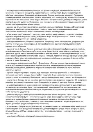 220
- якщо бригадою помічений автотранспорт, що рухається в угіддях, звідки незадовго до того
пролунали постріли, не завжди слід відразу поспішати на місце події. Доцільніше розподілити
обов'язки з затримання браконьєрів між учасниками бригади залежно від місцевості. Продумати
шляхи прихованого підходу з різних боків до порушників, щоб застигнути їх у момент оброблення,
перенесення або вантаження м'яса тварин. Можливо – почекати на виїзді повернення браконьєрів по
вірогідній дорозі із здобиччю. Нерідко має сенс перекрити службою охорони і працівниками міліції
відразу декілька вірогідних виїзних шляхів;
- залежно від кількості автотранспортних засобів і чисельності рейдової бригади, наближатися до
браконьєрів необхідно одночасно з різних сторін по трикутнику (з урахуванням можливого
застосування вогнепальної зброї і забезпечення безпеки членів бригади);
- зв'язатися по рації (телефону) з господарством, міліцією (яка у свою чергу доводить до відома
чергового в органах внутрішніх справ); повідомити їх про місце браконьєрства і вжиття заходів,
заявити (за необхідністю) про необхідну підтримку;
- необхідно забезпечити раптовість затримання. Наприклад, вночі, наблизившись до браконьєрів,
освітити їх потужними прожекторами. З метою забезпечення скритного під'їзду застосовувати
прилади нічного бачення;
- одному з членів бригади (бажано за допомогою мегафону) зажадати від браконьєрів не рухатись,
не здійснювати спроби сховатися або застосувати зброю. Згодом представитися, повідомити, що
"рейдовою групою на чолі з інспектором таким-то вони затримані". Після попередження про те, що
район браконьєрства оточений службою охорони і міліцією, подається команда одному з браконьєрів
розрядити зброю всіх учасників незаконного полювання, всім іншим не рухатися. Учасники рейду
стежать за діями браконьєрів;
- простеживши за розрядженням зброї, 1-2 працівники з бригади охорони (група перевірки) повинні
підійти до браконьєрів, попередивши, щоб не рухалися, запропонувати пред'явити документи
(мисливські посвідчення, дозволи на зберігання і використання вогнепальної зброї, ліцензію,
відстрільні картки);
- керівник рейдової бригади з охорони угідь проводить перевірку документів, за необхідності
тимчасово вилучає їх, оглядає зброю і добуту продукцію. В цей час інспектори групи перевірки
уважно стежать за поведінкою браконьєрів з метою попередження опору і нападу на перевіряючого;
- решта членів бригади під час перевірки документів повинна знаходитися на відстані 5-8 м від групи
перевірки в готовності припинення опору браконьєрів, чи нападу їх на членів бригади охорони;
- за умови підтвердження ознак незаконного полювання тимчасово вилучається та адміністративно
затримується вогнепальна зброя з розташуванням її в автомашині бригади охорони з метою
позбавлення можливості використати зброю затриманими. Складаються протоколи окремо на кожну
особу порушника (додаток 1);
- дочекатися прибуття на місце події інспектора дізнання органів внутрішніх справ. У разі
неможливості його прибуття і небезпеки знищення слідів браконьєрства, оглянути місце події,
зафіксувати знайдені докази незаконного полювання (що мають відношення до факту
браконьєрства) в акті огляду, у тому числі: факт полювання, предмети і знаряддя браконьєрства,
зброю, транспорт, продукцію незаконного полювання;
- встановити особу браконьєра (браконьєрів), а при неможливості встановлення особи на місці події і
у всіх випадках, коли знайдені ознаки злочину, доставити браконьєрів до органів внутрішніх справ,
сільської (селищної) Ради народних депутатів, у виняткових випадках – в контору мисливського
господарства;
- організувати збереження продукції незаконного полювання.
 