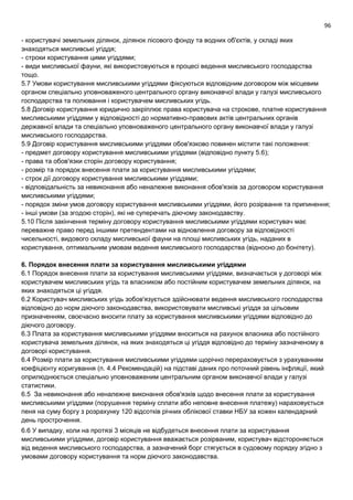 96
- користувачі земельних ділянок, ділянок лісового фонду та водних об'єктів, у складі яких
знаходяться мисливські угіддя;
- строки користування цими угіддями;
- види мисливської фауни, які використовуються в процесі ведення мисливського господарства
тощо.
5.7 Умови користування мисливськими угіддями фіксуються відповідним договором між місцевим
органом спеціально уповноваженого центрального органу виконавчої влади у галузі мисливського
господарства та полювання і користувачем мисливських угідь.
5.8 Договір користування юридично закріплює права користувача на строкове, платне користування
мисливськими угіддями у відповідності до нормативно-правових актів центральних органів
державної влади та спеціально уповноваженого центрального органу виконавчої влади у галузі
мисливського господарства.
5.9 Договір користування мисливськими угіддями обов'язково повинен містити такі положення:
- предмет договору користування мисливськими угіддями (відповідно пункту 5.6);
- права та обов'язки сторін договору користування;
- розмір та порядок внесення плати за користування мисливськими угіддями;
- строк дії договору користування мисливськими угіддями;
- відповідальність за невиконання або неналежне виконання обов'язків за договором користування
мисливськими угіддями;
- порядок зміни умов договору користування мисливськими угіддями, його розірвання та припинення;
- інші умови (за згодою сторін), які не суперечать діючому законодавству.
5.10 Після закінчення терміну договору користування мисливськими угіддями користувач має
переважне право перед іншими претендентами на відновлення договору за відповідності
чисельності, видового складу мисливської фауни на площі мисливських угідь, наданих в
користування, оптимальним умовам ведення мисливського господарства (відносно до бонітету).
6. Порядок внесення плати за користування мисливськими угіддями
6.1 Порядок внесення плати за користування мисливськими угіддями, визначається у договорі між
користувачем мисливських угідь та власником або постійним користувачем земельних ділянок, на
яких знаходяться ці угіддя.
6.2 Користувач мисливських угідь зобов'язується здійснювати ведення мисливського господарства
відповідно до норм діючого законодавства, використовувати мисливські угіддя за цільовим
призначенням, своєчасно вносити плату за користування мисливськими угіддями відповідно до
діючого договору.
6.3 Плата за користування мисливськими угіддями вноситься на рахунок власника або постійного
користувача земельних ділянок, на яких знаходяться ці угіддя відповідно до терміну зазначеному в
договорі користування.
6.4 Розмір плати за користування мисливськими угіддями щорічно перераховується з урахуванням
коефіцієнту коригування (п. 4.4 Рекомендацій) на підставі даних про поточний рівень інфляції, який
оприлюднюється спеціально уповноваженим центральним органом виконавчої влади у галузі
статистики.
6.5 За невиконання або неналежне виконання обов'язків щодо внесення плати за користування
мисливськими угіддями (порушення терміну сплати або неповне внесення платежу) нараховується
пеня на суму боргу з розрахунку 120 відсотків річних облікової ставки НБУ за кожен календарний
день прострочення.
6.6 У випадку, коли на протязі 3 місяців не відбудеться внесення плати за користування
мисливськими угіддями, договір користування вважається розірваним, користувач відстороняється
від ведення мисливського господарства, а зазначений борг стягується в судовому порядку згідно з
умовами договору користування та норм діючого законодавства.
 