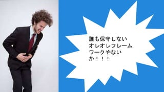 誰も保守しない
オレオレフレーム
ワークやない
か！！！
 