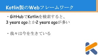 ・GitHubでKotlinを検索すると、
3 years agoとか2 years agoが多い
・我々は今を生きている
Kotlin製のWebフレームワーク
 