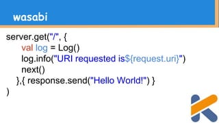 server.get("/", {
val log = Log()
log.info("URI requested is${request.uri}")
next()
},{ response.send("Hello World!") }
)
wasabi
 