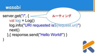 server.get("/", {
val log = Log()
log.info("URI requested is${request.uri}")
next()
},{ response.send("Hello World!") }
)
wasabi
ルーティング
 