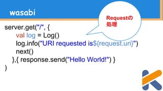 server.get("/", {
val log = Log()
log.info("URI requested is${request.uri}")
next()
},{ response.send("Hello World!") }
)
wasabi
Requestの
処理
 