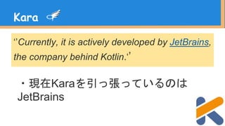 ‘’Currently, it is actively developed by JetBrains,
the company behind Kotlin.‘’
Kara
・現在Karaを引っ張っているのは
JetBrains
 