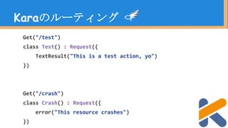 Get("/test")
class Test() : Request({
TextResult("This is a test action, yo")
})
Get("/crash")
class Crash() : Request({
error("This resource crashes")
})
Karaのルーティング
 