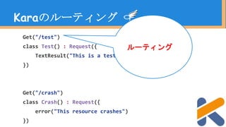 Get("/test")
class Test() : Request({
TextResult("This is a test action, yo")
})
Get("/crash")
class Crash() : Request({
error("This resource crashes")
})
Karaのルーティング
ルーティング
 
