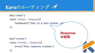 Get("/test")
class Test() : Request({
TextResult("This is a test action, yo")
})
Get("/crash")
class Crash() : Request({
error("This resource crashes")
})
Karaのルーティング
Response
の処理
 