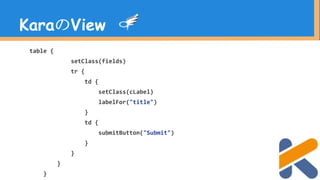table {
setClass(fields)
tr {
td {
setClass(cLabel)
labelFor("title")
}
td {
submitButton("Submit")
}
}
}
}
KaraのView
 