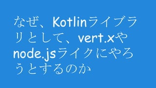 なぜ、Kotlinライブラ
リとして、vert.xや
node.jsライクにやろ
うとするのか
 