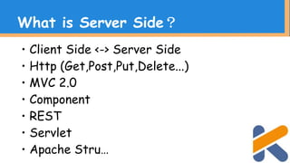 ・Client Side <-> Server Side
・Http (Get,Post,Put,Delete...)
・MVC 2.0
・Component
・REST
・Servlet
・Apache Stru…
What is Server Side？
 