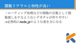 ・ルーティング処理などの関数の引数として関
数渡しをするようなシグネチャが作りやすい
->必然的にnode.jsのような書き方になる
関数リテラルと相性が良い
 