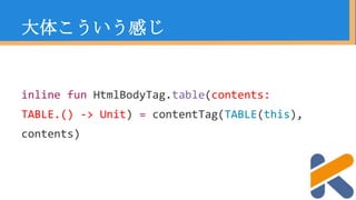 inline fun HtmlBodyTag.table(contents:
TABLE.() -> Unit) = contentTag(TABLE(this),
contents)
大体こういう感じ
 
