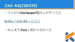 ・うらがみ(backpaper0)さんがやってた
KotlinでJAX-RS + おまけ
・あんまりJavaと変わらなかった
JAX-RS(JSR339)
 