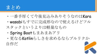 ・一番手厚くて今後見込みありそうなのはKara
・wasabiもすでに完成形なので使えるけどフル
スタックというよりは軽量なもの
・Spring Bootもまあまあアリ
・更なるKotlinらしさを求めるならプルリクか
自作だ
まとめ
 