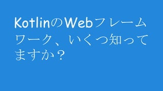 KotlinのWebフレーム
ワーク、いくつ知って
ますか？
 