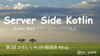 Server Side Kotlin
Kotlin Webフレームワークの現状
第3回 かわいいKotlin勉強会 #jkug
@yy_yank
 