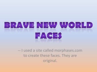 Brave New World faces -- I used a site called morphases.com to create these faces. They are original. 