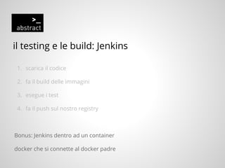 il testing e le build: Jenkins
1. scarica il codice
2. fa il build delle immagini
3. esegue i test
4. fa il push sul nostro registry
Bonus: Jenkins dentro ad un container
docker che si connette al docker padre
 