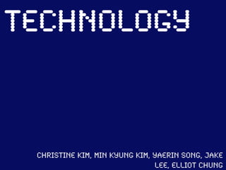 Technology


 Christine Kim, Min Kyung Kim, Yaerin Song, Jake
                               Lee, Elliot Chung
 