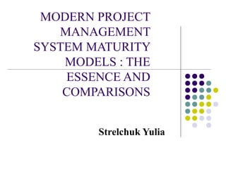 MODERN PROJECT 
MANAGEMENT 
SYSTEM MATURITY 
MODELS : THE 
ESSENCE AND 
COMPARISONS 
Strelchuk Yulia 
 