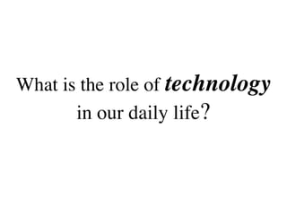 What is the role of technology
       in our daily life?
 