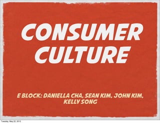 CONSUMER
                    CULTURE
                E Block: Daniella Cha, Sean Kim, John Kim,
                               Kelly Song


Tuesday, May 22, 2012
 
