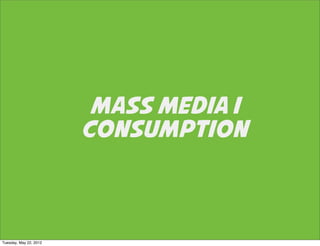 MASS MEDIA I
                        CONSUMPTION



Tuesday, May 22, 2012
 